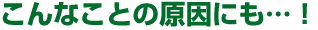 こんなことの原因にも…！